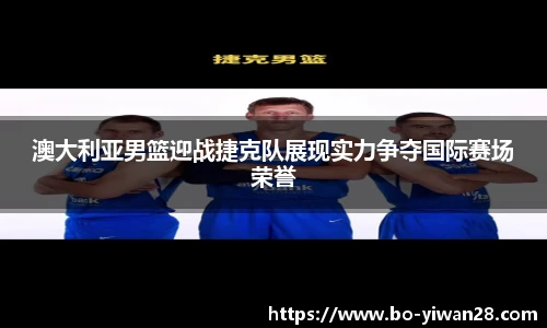 澳大利亚男篮迎战捷克队展现实力争夺国际赛场荣誉