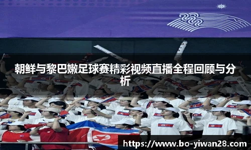 朝鲜与黎巴嫩足球赛精彩视频直播全程回顾与分析